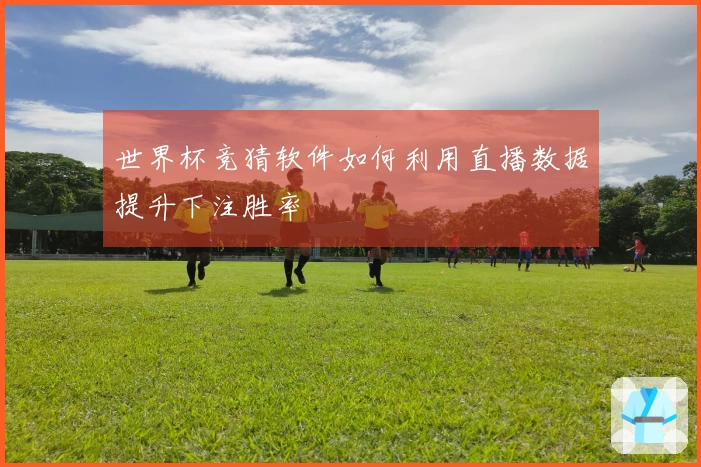 世界杯竞猜软件如何利用直播数据提升下注胜率