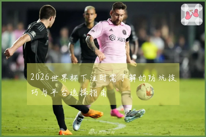 2026世界杯下注时需了解的防坑技巧与平台选择指南