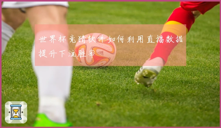 世界杯竞猜软件如何利用直播数据提升下注胜率