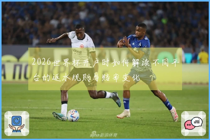 2026世界杯开户时如何解读不同平台的返水规则与赔率变化