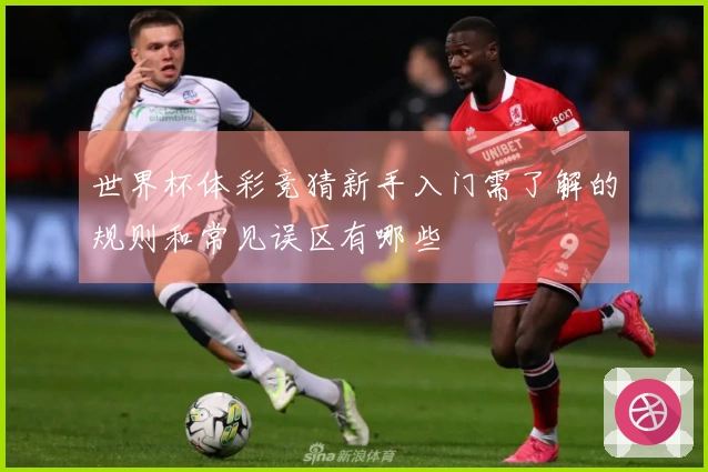 世界杯体彩竞猜新手入门需了解的规则和常见误区有哪些