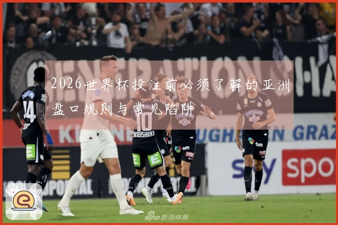 2026世界杯投注前必须了解的亚洲盘口规则与常见陷阱