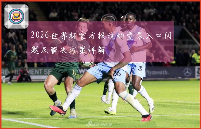 2026世界杯官方投注的登录入口问题及解决方案详解