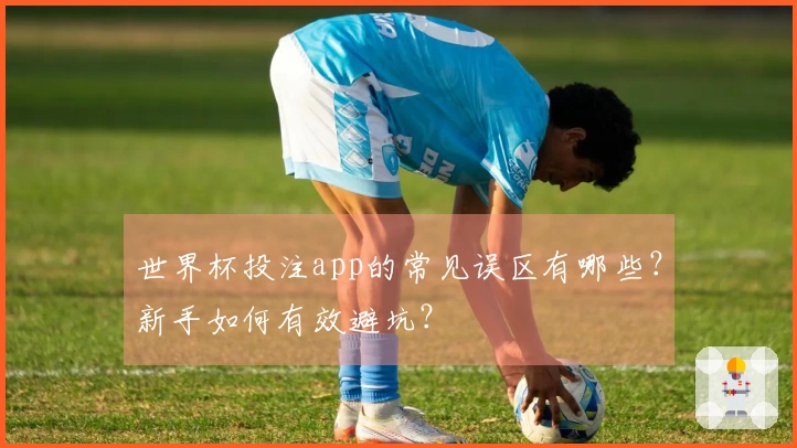 世界杯投注app的常见误区有哪些？新手如何有效避坑？