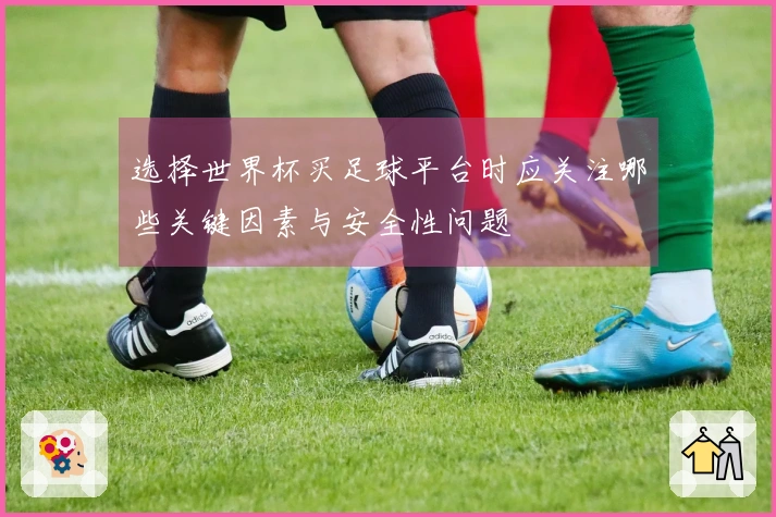 选择世界杯买足球平台时应关注哪些关键因素与安全性问题