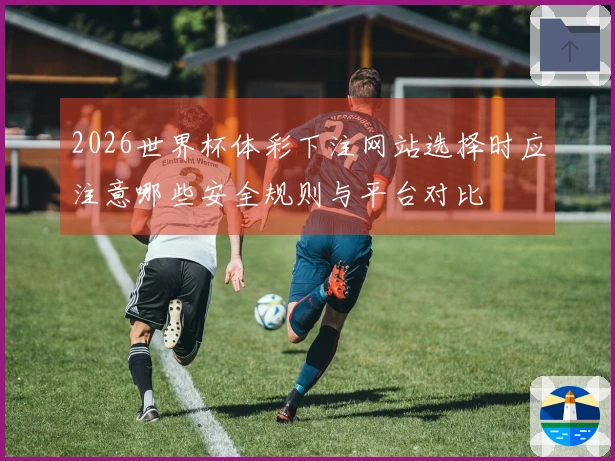2026世界杯体彩下注网站选择时应注意哪些安全规则与平台对比